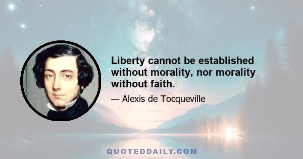 Liberty cannot be established without morality, nor morality without faith.