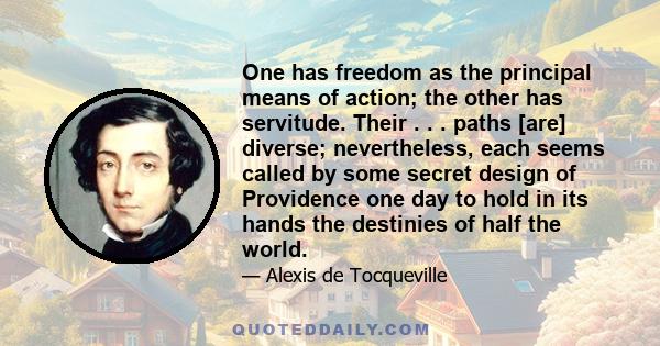 One has freedom as the principal means of action; the other has servitude. Their . . . paths [are] diverse; nevertheless, each seems called by some secret design of Providence one day to hold in its hands the destinies