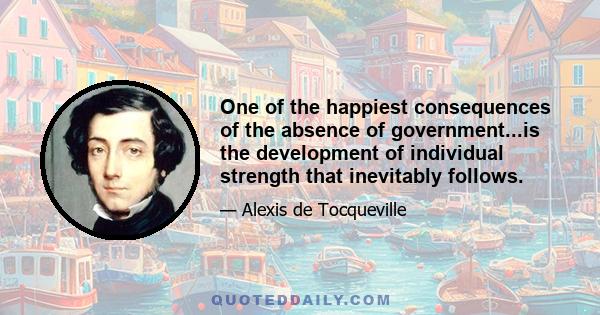 One of the happiest consequences of the absence of government...is the development of individual strength that inevitably follows.