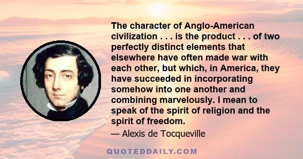 The character of Anglo-American civilization . . . is the product . . . of two perfectly distinct elements that elsewhere have often made war with each other, but which, in America, they have succeeded in incorporating