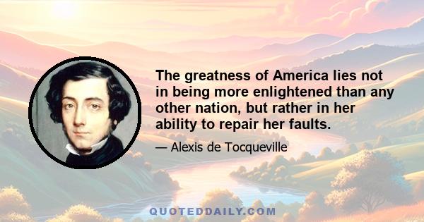 The greatness of America lies not in being more enlightened than any other nation, but rather in her ability to repair her faults.