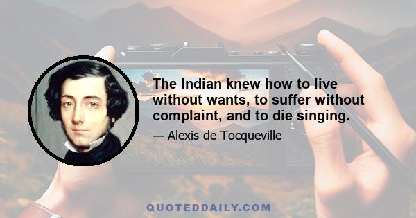 The Indian knew how to live without wants, to suffer without complaint, and to die singing.