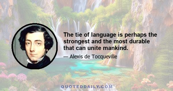 The tie of language is perhaps the strongest and the most durable that can unite mankind.