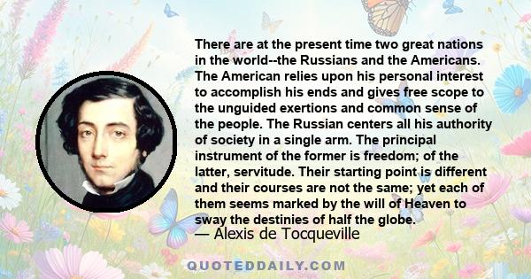 There are at the present time two great nations in the world--the Russians and the Americans. The American relies upon his personal interest to accomplish his ends and gives free scope to the unguided exertions and