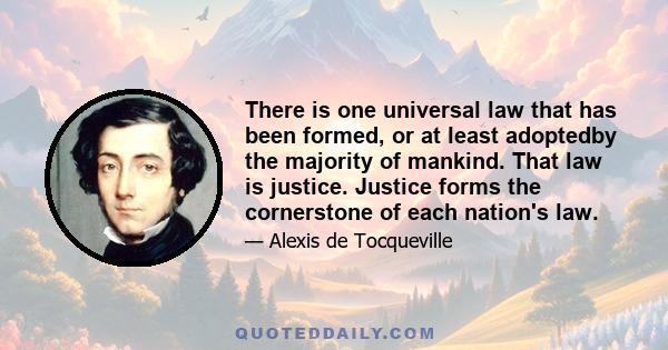 There is one universal law that has been formed, or at least adoptedby the majority of mankind. That law is justice. Justice forms the cornerstone of each nation's law.