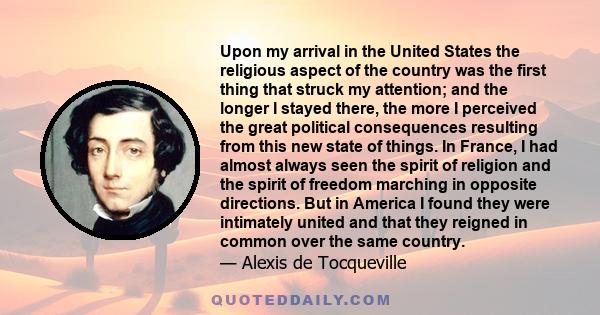 Upon my arrival in the United States the religious aspect of the country was the first thing that struck my attention; and the longer I stayed there, the more I perceived the great political consequences resulting from