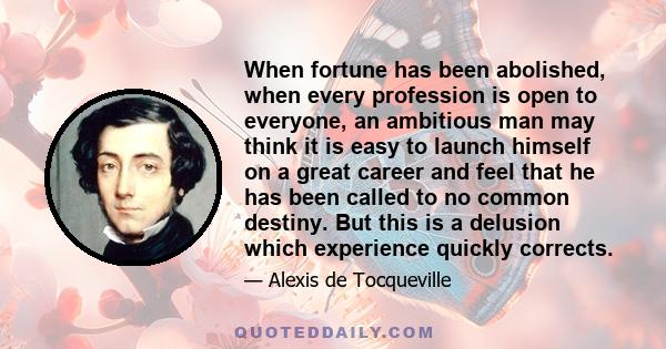 When fortune has been abolished, when every profession is open to everyone, an ambitious man may think it is easy to launch himself on a great career and feel that he has been called to no common destiny. But this is a