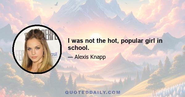 I was not the hot, popular girl in school.