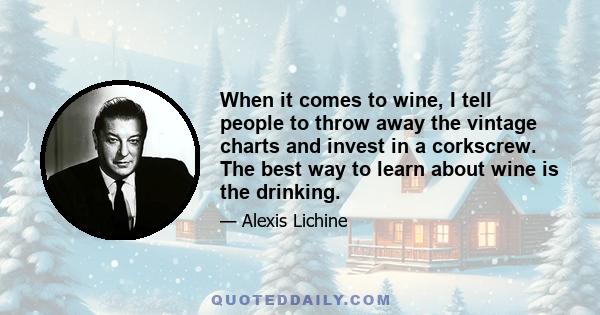 When it comes to wine, I tell people to throw away the vintage charts and invest in a corkscrew. The best way to learn about wine is the drinking.