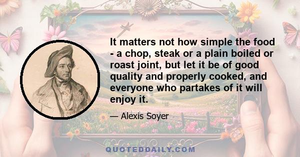 It matters not how simple the food - a chop, steak or a plain boiled or roast joint, but let it be of good quality and properly cooked, and everyone who partakes of it will enjoy it.