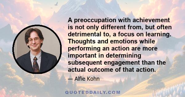 A preoccupation with achievement is not only different from, but often detrimental to, a focus on learning. Thoughts and emotions while performing an action are more important in determining subsequent engagement than