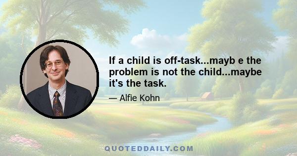 If a child is off-task...mayb e the problem is not the child...maybe it's the task.
