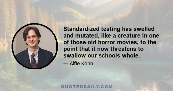 Standardized testing has swelled and mutated, like a creature in one of those old horror movies, to the point that it now threatens to swallow our schools whole.