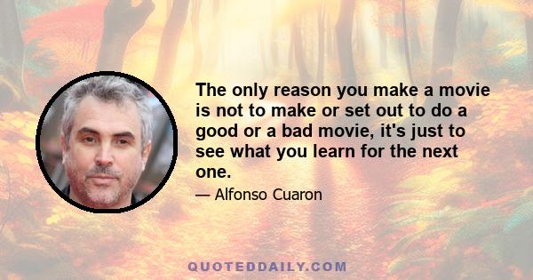 The only reason you make a movie is not to make or set out to do a good or a bad movie, it's just to see what you learn for the next one.