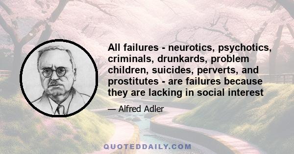 All failures - neurotics, psychotics, criminals, drunkards, problem children, suicides, perverts, and prostitutes - are failures because they are lacking in social interest