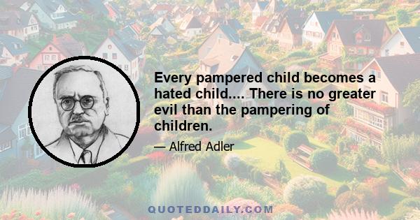 Every pampered child becomes a hated child.... There is no greater evil than the pampering of children.