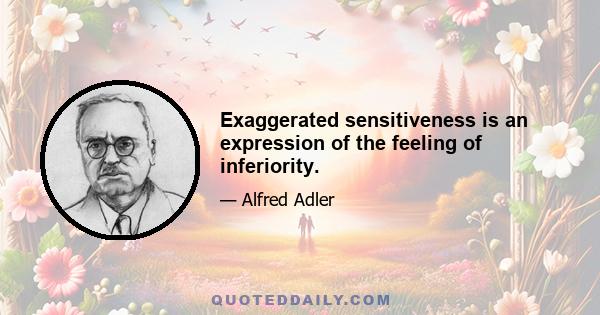 Exaggerated sensitiveness is an expression of the feeling of inferiority.