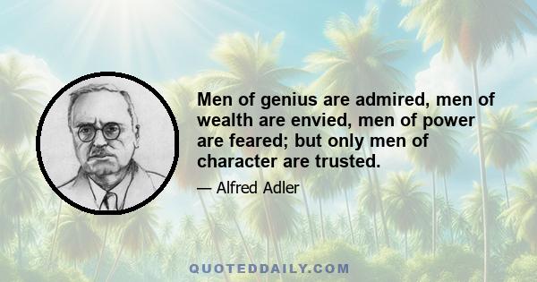 Men of genius are admired, men of wealth are envied, men of power are feared; but only men of character are trusted.