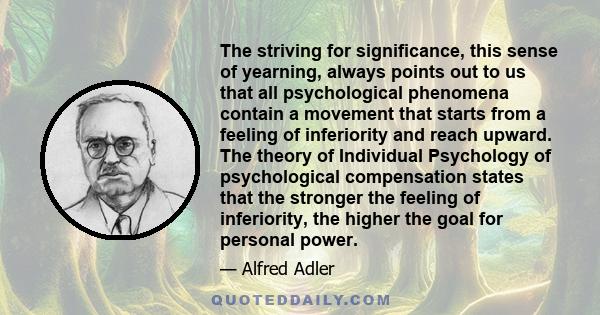 The striving for significance, this sense of yearning, always points out to us that all psychological phenomena contain a movement that starts from a feeling of inferiority and reach upward. The theory of Individual