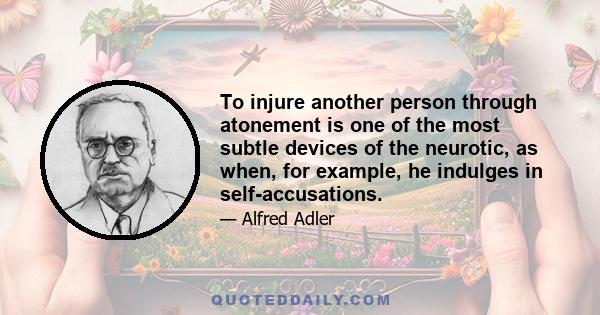 To injure another person through atonement is one of the most subtle devices of the neurotic, as when, for example, he indulges in self-accusations.