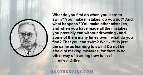 What do you first do when you learn to swim? You make mistakes, do you not? And what happens? You make other mistakes, and when you have made all the mistakes you possibly can without drowning - and some of them many