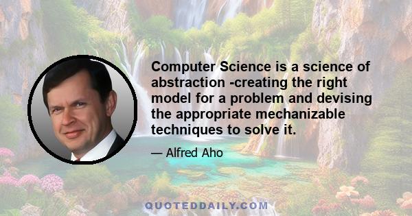 Computer Science is a science of abstraction -creating the right model for a problem and devising the appropriate mechanizable techniques to solve it.