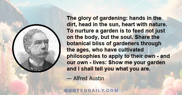 The glory of gardening: hands in the dirt, head in the sun, heart with nature. To nurture a garden is to feed not just on the body, but the soul.