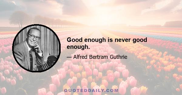 Good enough is never good enough.