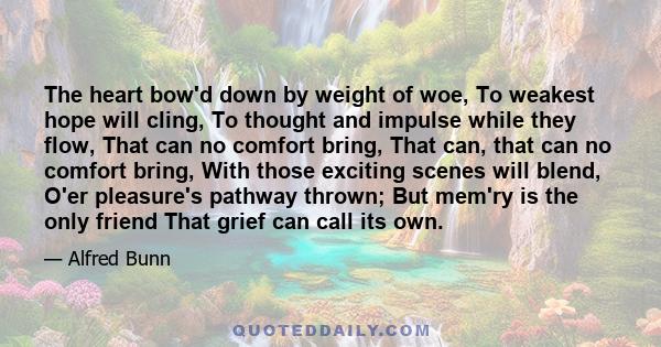 The heart bow'd down by weight of woe, To weakest hope will cling, To thought and impulse while they flow, That can no comfort bring, That can, that can no comfort bring, With those exciting scenes will blend, O'er