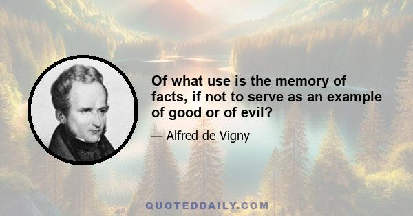 Of what use is the memory of facts, if not to serve as an example of good or of evil?