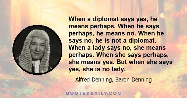 When a diplomat says yes, he means perhaps. When he says perhaps, he means no. When he says no, he is not a diplomat. When a lady says no, she means perhaps. When she says perhaps, she means yes. But when she says yes,