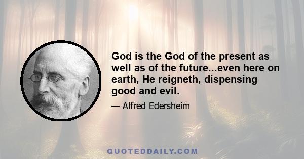 God is the God of the present as well as of the future...even here on earth, He reigneth, dispensing good and evil.