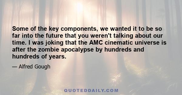 Some of the key components, we wanted it to be so far into the future that you weren't talking about our time. I was joking that the AMC cinematic universe is after the zombie apocalypse by hundreds and hundreds of