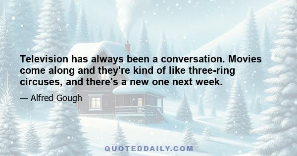 Television has always been a conversation. Movies come along and they're kind of like three-ring circuses, and there's a new one next week.