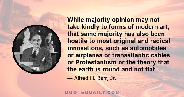 While majority opinion may not take kindly to forms of modern art, that same majority has also been hostile to most original and radical innovations, such as automobiles or airplanes or transatlantic cables or