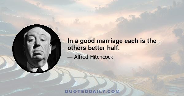 In a good marriage each is the others better half.