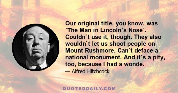 Our original title, you know, was `The Man in Lincoln`s Nose`. Couldn`t use it, though. They also wouldn`t let us shoot people on Mount Rushmore. Can`t deface a national monument. And it`s a pity, too, because I had a