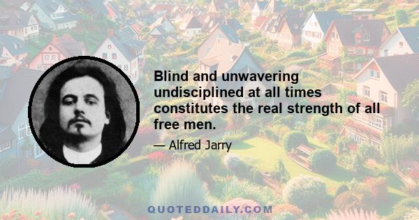 Blind and unwavering undisciplined at all times constitutes the real strength of all free men.