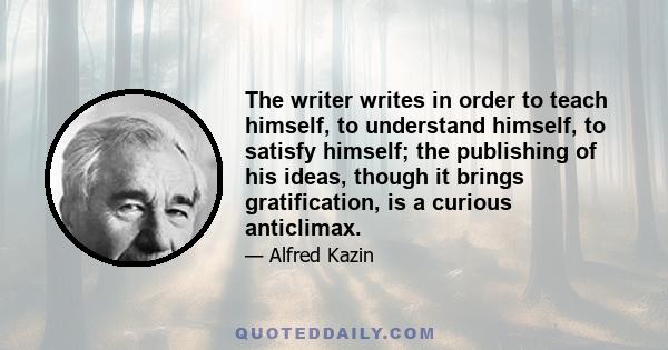 The writer writes in order to teach himself, to understand himself, to satisfy himself; the publishing of his ideas, though it brings gratification, is a curious anticlimax.