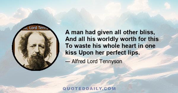 A man had given all other bliss, And all his worldly worth for this To waste his whole heart in one kiss Upon her perfect lips.