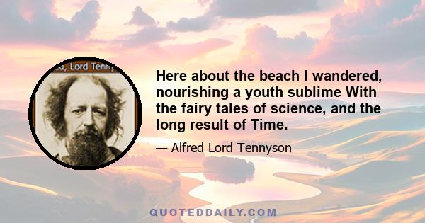 Here about the beach I wandered, nourishing a youth sublime With the fairy tales of science, and the long result of Time.