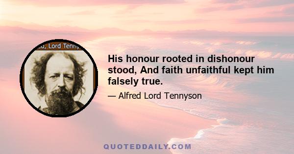 His honour rooted in dishonour stood, And faith unfaithful kept him falsely true.