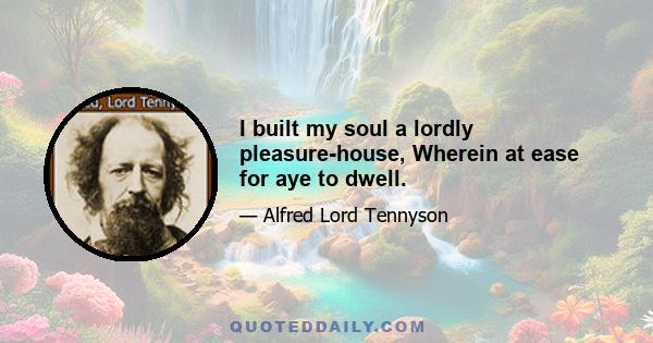 I built my soul a lordly pleasure-house, Wherein at ease for aye to dwell.