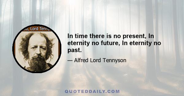 In time there is no present, In eternity no future, In eternity no past.