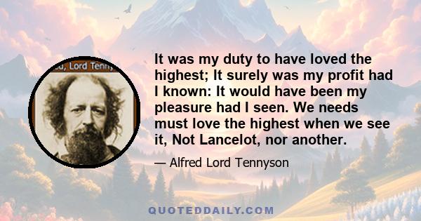 It was my duty to have loved the highest; It surely was my profit had I known: It would have been my pleasure had I seen. We needs must love the highest when we see it, Not Lancelot, nor another.