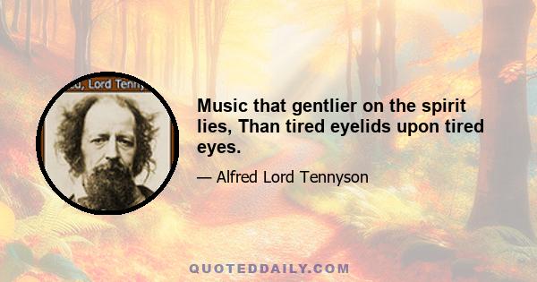 Music that gentlier on the spirit lies, Than tired eyelids upon tired eyes.