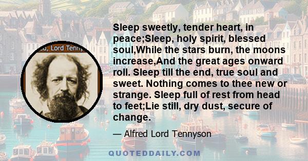 Sleep sweetly, tender heart, in peace;Sleep, holy spirit, blessed soul,While the stars burn, the moons increase,And the great ages onward roll. Sleep till the end, true soul and sweet. Nothing comes to thee new or