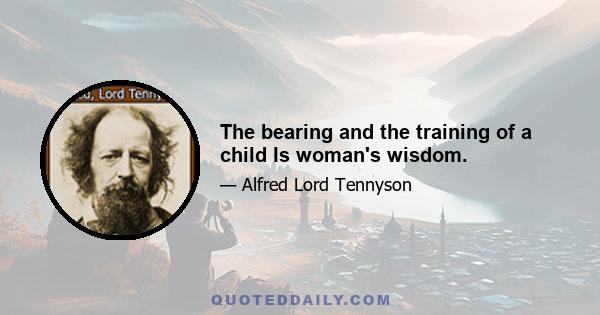 The bearing and the training of a child Is woman's wisdom.