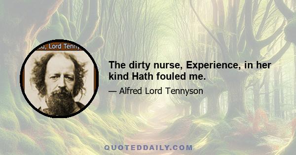 The dirty nurse, Experience, in her kind Hath fouled me.