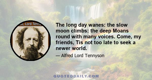 The long day wanes: the slow moon climbs: the deep Moans round with many voices. Come, my friends, Tis not too late to seek a newer world.